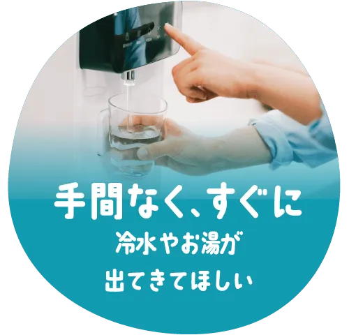 手間なく、すぐに冷水やお湯ができてほしい