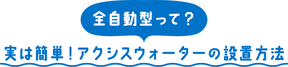 実は簡単！アクシスウォーターの設置⽅法