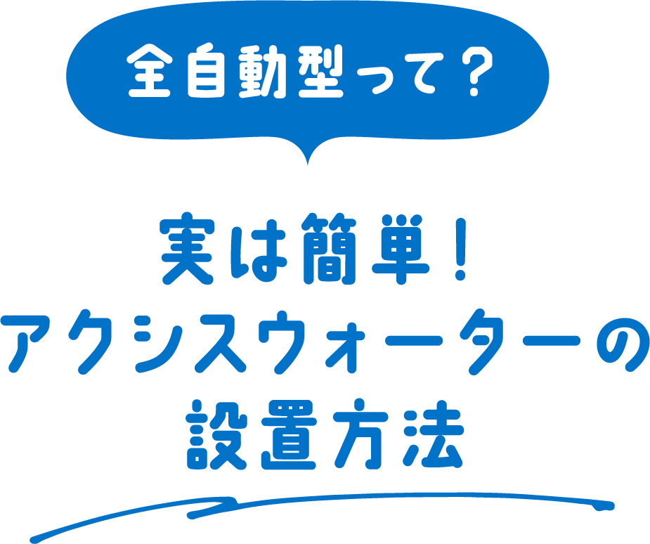 実は簡単！アクシスウォーターの設置⽅法