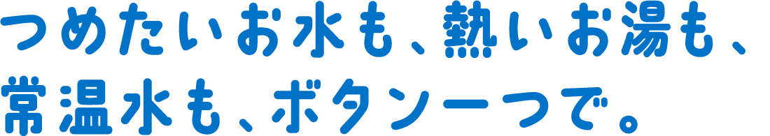 つめたいお⽔も、熱いお湯も、常温⽔も、ボタン⼀つで。