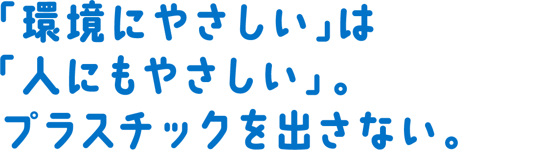 「環境にやさしい」は「⼈にもやさしい」プラスチックを出さないサービス。